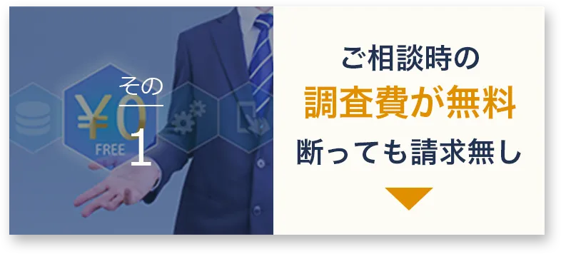 ご相談時の調査費が無料。お断りいただいても一切請求なし