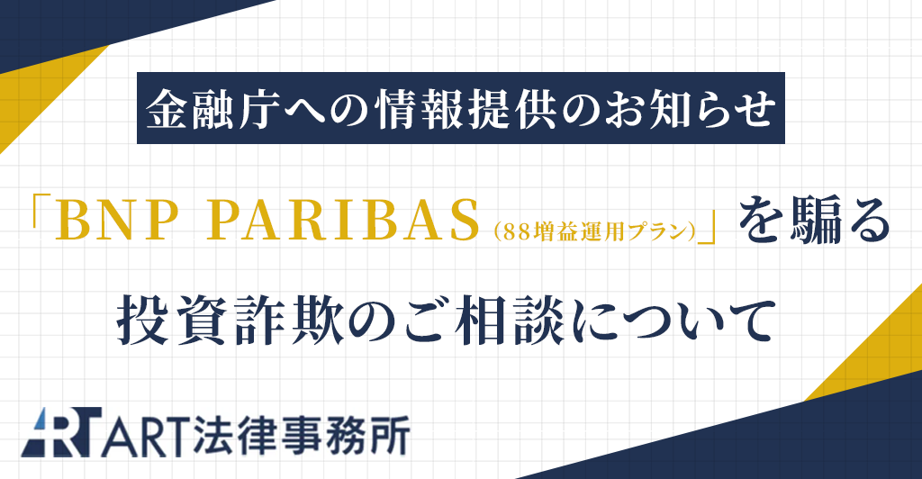 「BNP PARIBAS（88増益運用プラン）」を騙る投資詐欺のご相談を受け、金融庁へ情報提供いたしました