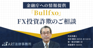 「Bullfxo」に関するFX投資詐欺のご相談を受け、金融庁へ情報提供いたしました