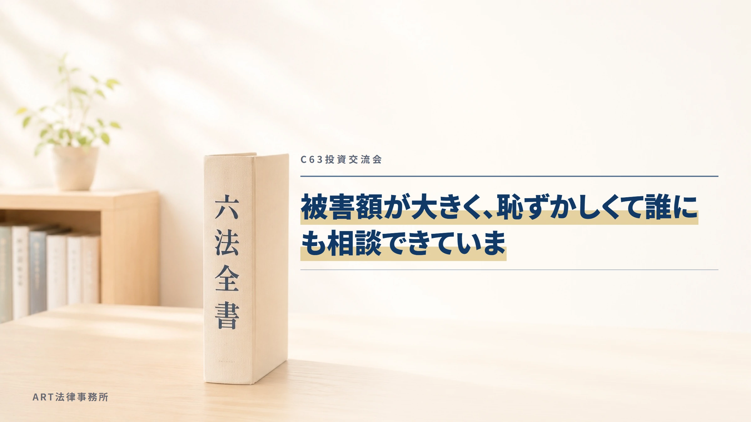 C63投資交流会｜被害額が大きく、恥ずかしくて誰にも相談できていま